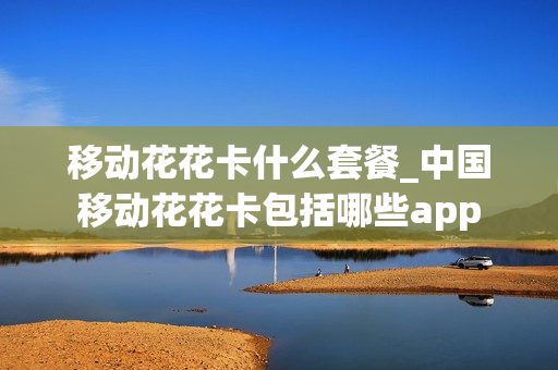 移动花花卡什么套餐_中国移动花花卡包括哪些app