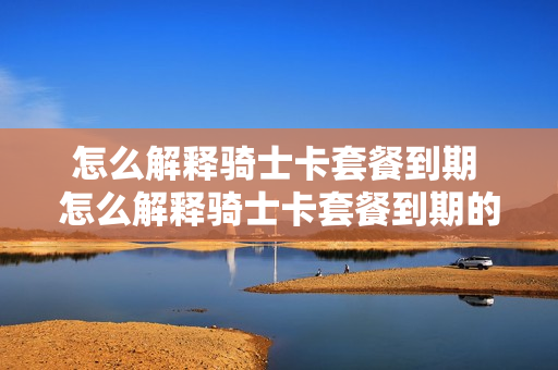 怎么解释骑士卡套餐到期 怎么解释骑士卡套餐到期的原因