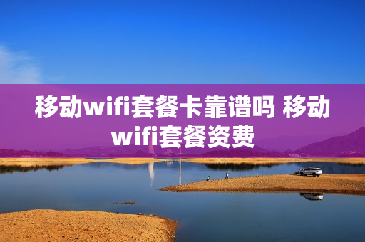 移动wifi套餐卡靠谱吗 移动wifi套餐资费