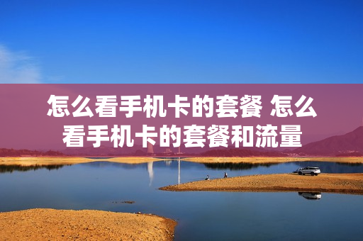怎么看手机卡的套餐 怎么看手机卡的套餐和流量
