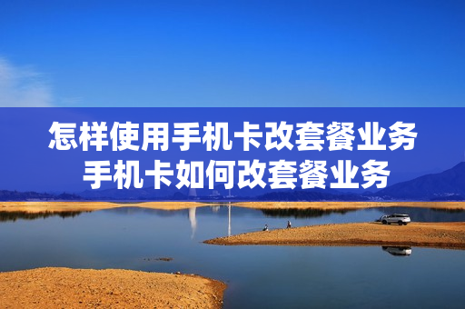 怎样使用手机卡改套餐业务 手机卡如何改套餐业务