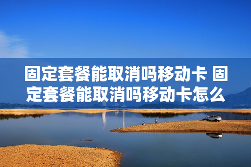 固定套餐能取消吗移动卡 固定套餐能取消吗移动卡怎么取消