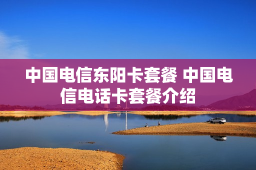 中国电信东阳卡套餐 中国电信电话卡套餐介绍