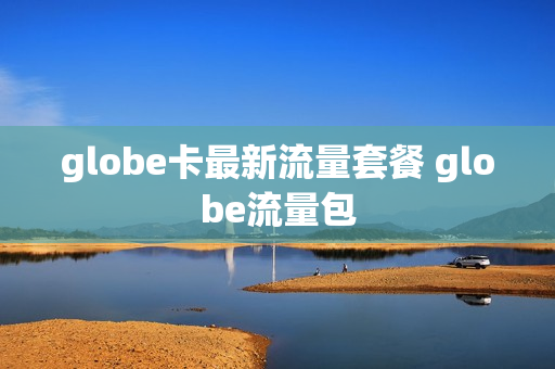 globe卡最新流量套餐 globe流量包