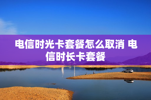 电信时光卡套餐怎么取消 电信时长卡套餐