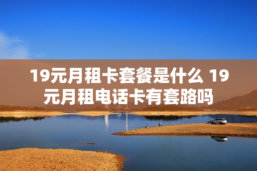19元月租卡套餐是什么 19元月租电话卡有套路吗