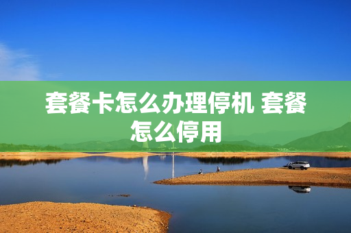 套餐卡怎么办理停机 套餐怎么停用