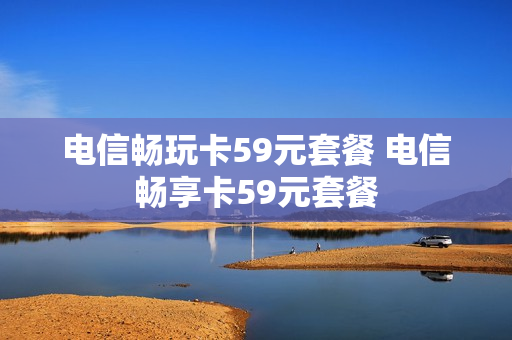 电信畅玩卡59元套餐 电信畅享卡59元套餐