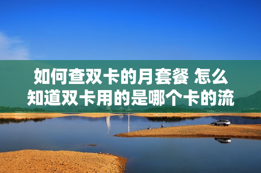 如何查双卡的月套餐 怎么知道双卡用的是哪个卡的流量
