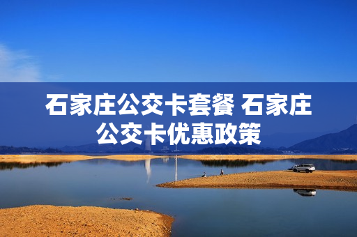 石家庄公交卡套餐 石家庄公交卡优惠政策