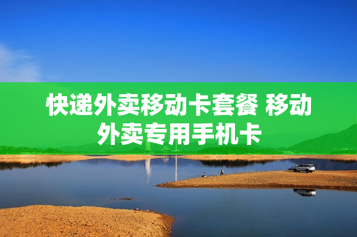 快递外卖移动卡套餐 移动外卖专用手机卡