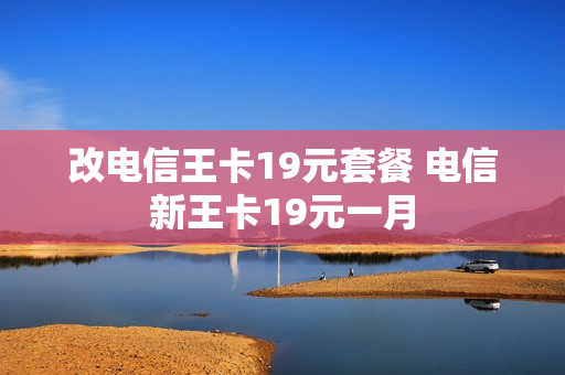 改电信王卡19元套餐 电信新王卡19元一月