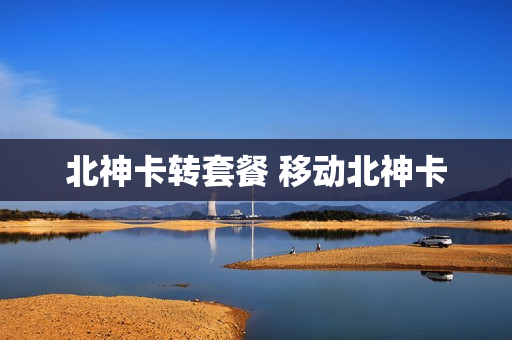 北神卡转套餐 移动北神卡