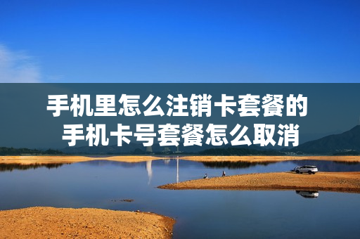 手机里怎么注销卡套餐的 手机卡号套餐怎么取消