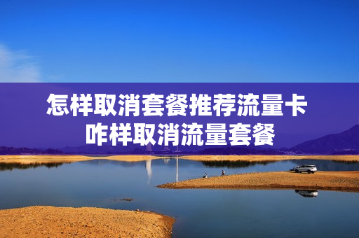 怎样取消套餐推荐流量卡 咋样取消流量套餐