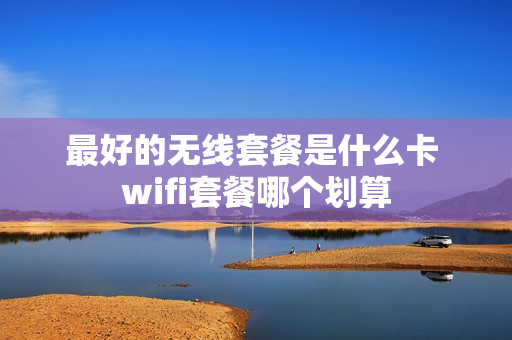 最好的无线套餐是什么卡 wifi套餐哪个划算