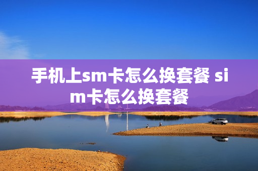 手机上sm卡怎么换套餐 sim卡怎么换套餐