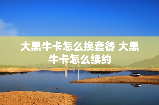 大黑牛卡怎么换套餐 大黑牛卡怎么续约
