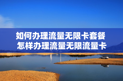 如何办理流量无限卡套餐 怎样办理流量无限流量卡