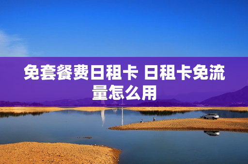 免套餐费日租卡 日租卡免流量怎么用