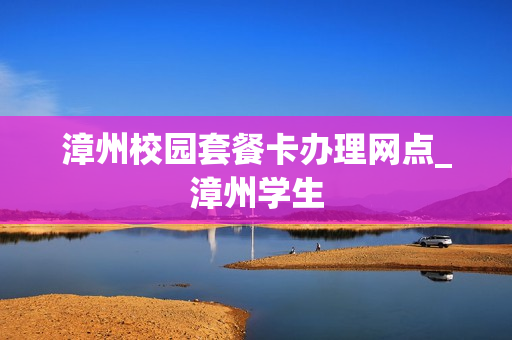 漳州校园套餐卡办理网点_漳州学生