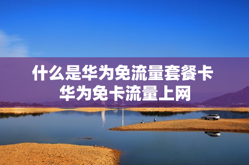 什么是华为免流量套餐卡 华为免卡流量上网