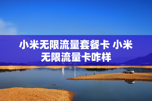 小米无限流量套餐卡 小米无限流量卡咋样