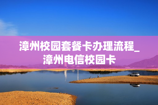漳州校园套餐卡办理流程_漳州电信校园卡