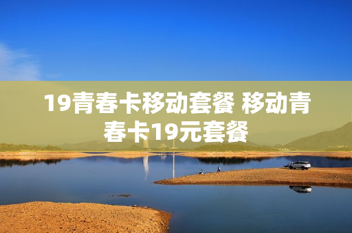 19青春卡移动套餐 移动青春卡19元套餐