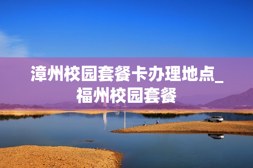 漳州校园套餐卡办理地点_福州校园套餐