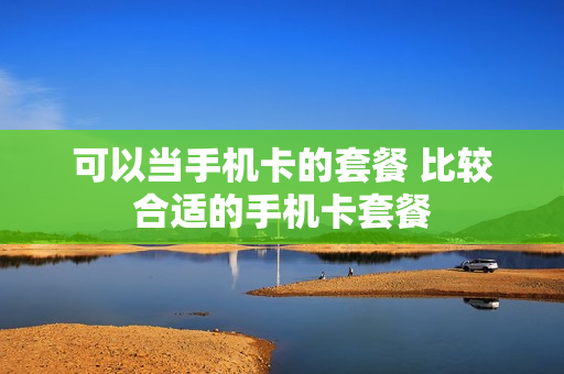 可以当手机卡的套餐 比较合适的手机卡套餐