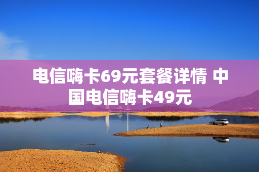 电信嗨卡69元套餐详情 中国电信嗨卡49元