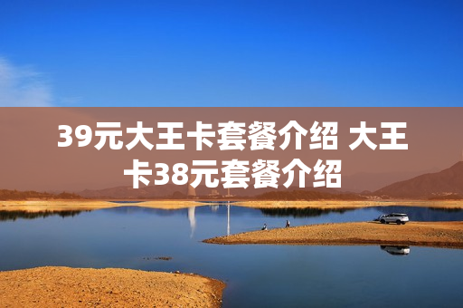 39元大王卡套餐介绍 大王卡38元套餐介绍