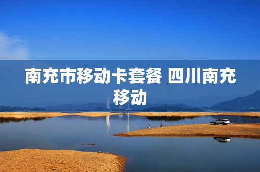 南充市移动卡套餐 四川南充移动