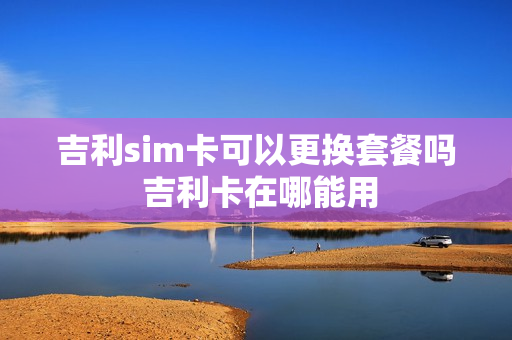 吉利sim卡可以更换套餐吗 吉利卡在哪能用