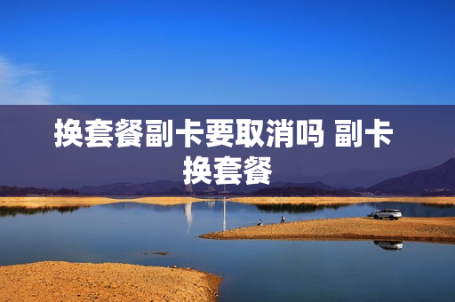 换套餐副卡要取消吗 副卡 换套餐