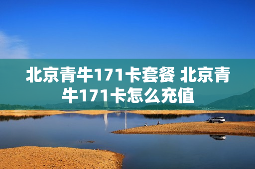 北京青牛171卡套餐 北京青牛171卡怎么充值