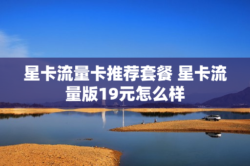 星卡流量卡推荐套餐 星卡流量版19元怎么样