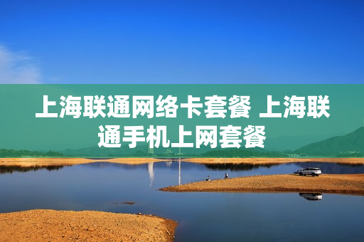 上海联通网络卡套餐 上海联通手机上网套餐