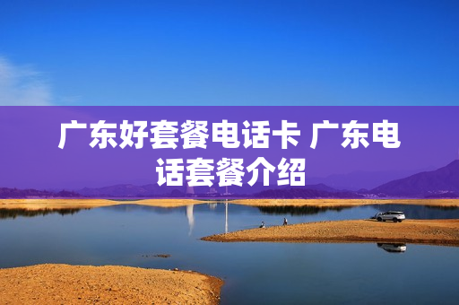 广东好套餐电话卡 广东电话套餐介绍