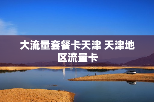 大流量套餐卡天津 天津地区流量卡