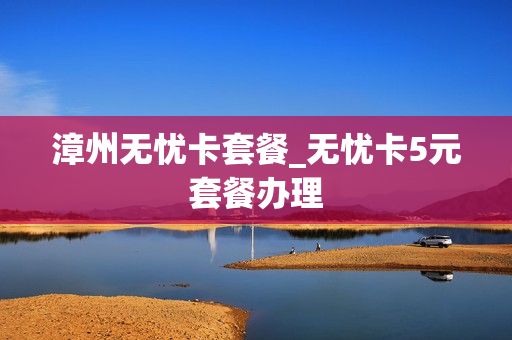 漳州无忧卡套餐_无忧卡5元套餐办理