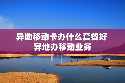 异地移动卡办什么套餐好 异地办移动业务