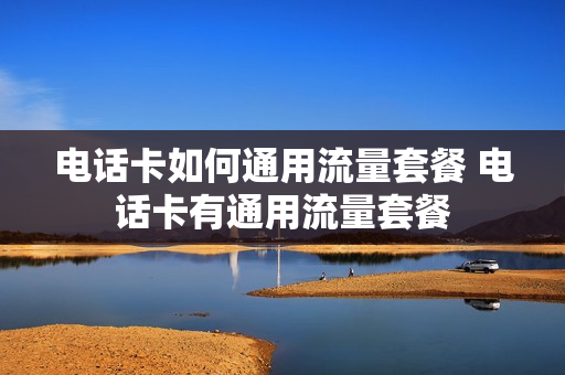 电话卡如何通用流量套餐 电话卡有通用流量套餐