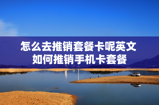 怎么去推销套餐卡呢英文 如何推销手机卡套餐
