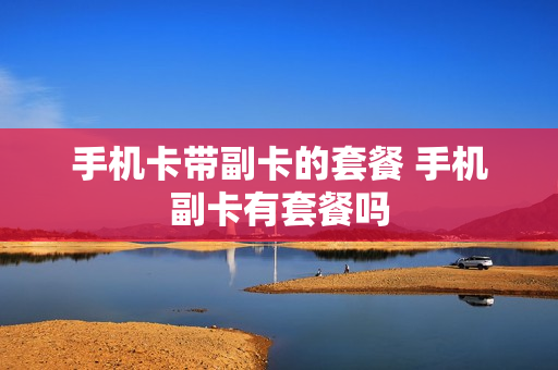 手机卡带副卡的套餐 手机副卡有套餐吗