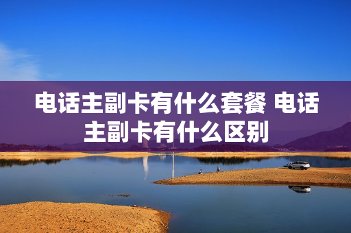 电话主副卡有什么套餐 电话主副卡有什么区别