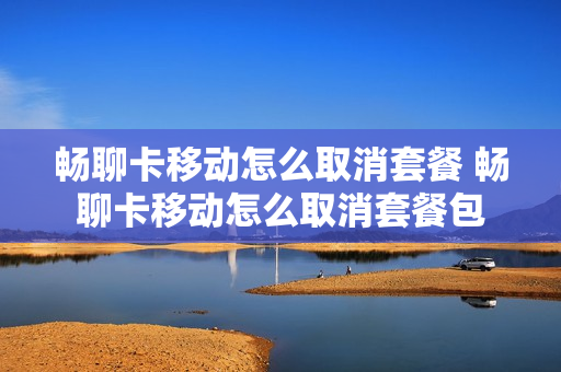 畅聊卡移动怎么取消套餐 畅聊卡移动怎么取消套餐包