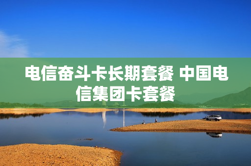 电信奋斗卡长期套餐 中国电信集团卡套餐