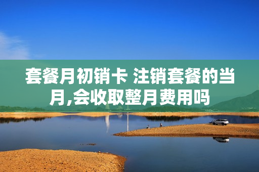 套餐月初销卡 注销套餐的当月,会收取整月费用吗